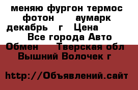 меняю фургон термос фотон 3702 аумарк декабрь 12г › Цена ­ 400 000 - Все города Авто » Обмен   . Тверская обл.,Вышний Волочек г.